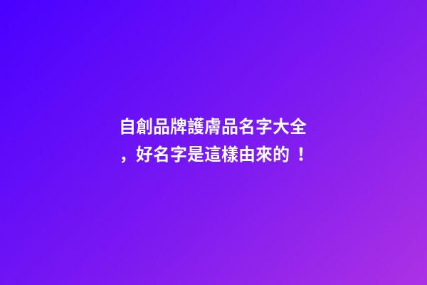 自創品牌護膚品名字大全，好名字是這樣由來的！